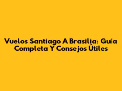 Vuelos Santiago A Brasilia: Guía Completa Y Consejos Útiles