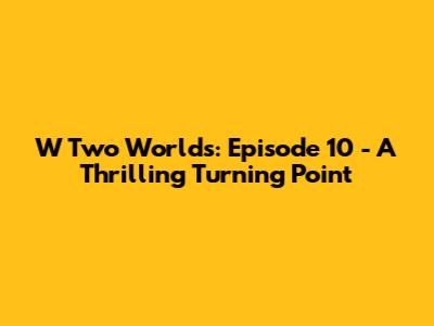 W Two Worlds: Episode 10 - A Thrilling Turning Point