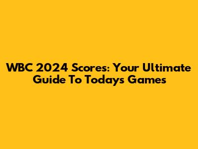 WBC 2024 Scores: Your Ultimate Guide To Today's Games
