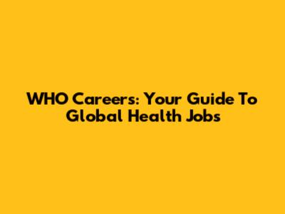 WHO Careers: Your Guide To Global Health Jobs