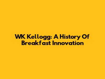 WK Kellogg: A History Of Breakfast Innovation
