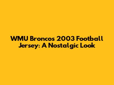 WMU Broncos 2003 Football Jersey: A Nostalgic Look
