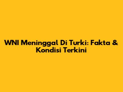 WNI Meninggal Di Turki: Fakta & Kondisi Terkini