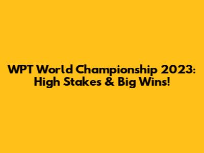 WPT World Championship 2023: High Stakes & Big Wins!