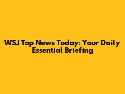WSJ Top News Today: Your Daily Essential Briefing