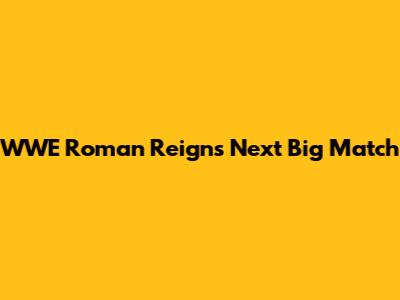 WWE Roman Reigns' Next Big Match