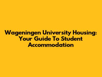Wageningen University Housing: Your Guide To Student Accommodation