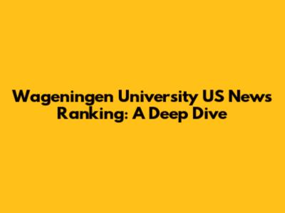 Wageningen University US News Ranking: A Deep Dive