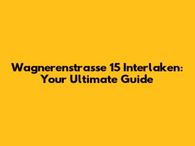 Wagnerenstrasse 15 Interlaken: Your Ultimate Guide