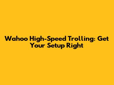 Wahoo High-Speed Trolling: Get Your Setup Right
