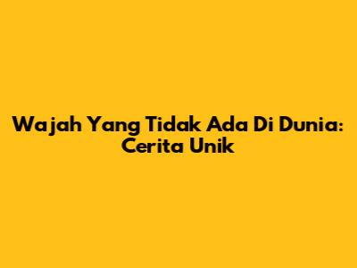 Wajah Yang Tidak Ada Di Dunia: Cerita Unik
