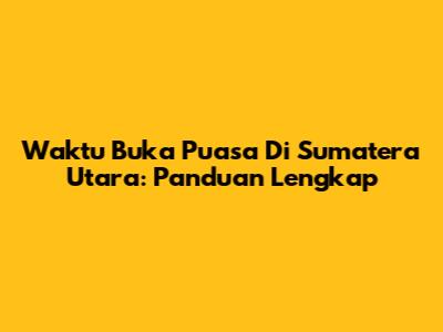 Waktu Buka Puasa Di Sumatera Utara: Panduan Lengkap