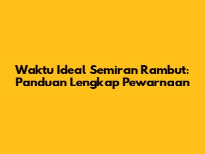 Waktu Ideal Semiran Rambut: Panduan Lengkap Pewarnaan