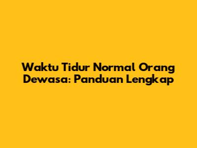 Waktu Tidur Normal Orang Dewasa: Panduan Lengkap