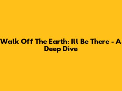 Walk Off The Earth: 'I'll Be There' - A Deep Dive