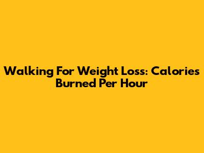 Walking For Weight Loss: Calories Burned Per Hour