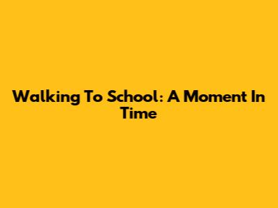 Walking To School: A Moment In Time