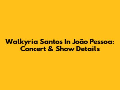 Walkyria Santos In João Pessoa: Concert & Show Details