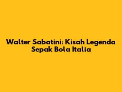 Walter Sabatini: Kisah Legenda Sepak Bola Italia