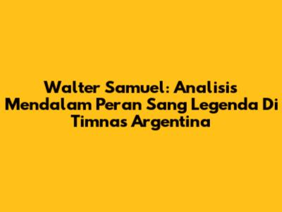 Walter Samuel: Analisis Mendalam Peran Sang Legenda Di Timnas Argentina