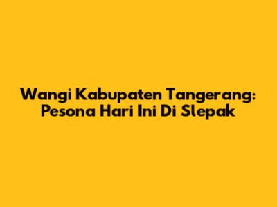 Wangi Kabupaten Tangerang: Pesona Hari Ini Di Slepak