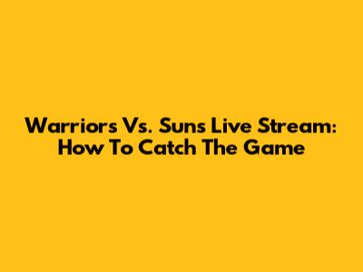 Warriors Vs. Suns Live Stream: How To Catch The Game
