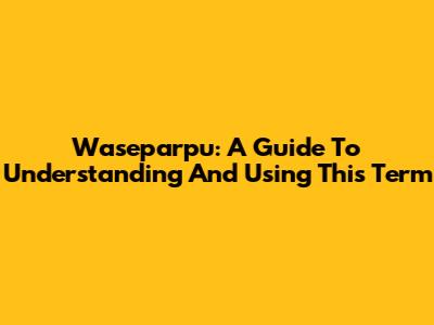 Waseparpu: A Guide To Understanding And Using This Term