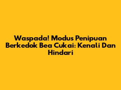 Waspada! Modus Penipuan Berkedok Bea Cukai: Kenali Dan Hindari