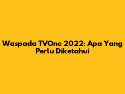 Waspada TVOne 2022: Apa Yang Perlu Diketahui