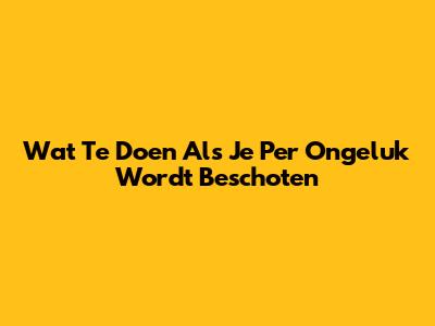 Wat Te Doen Als Je Per Ongeluk Wordt Beschoten