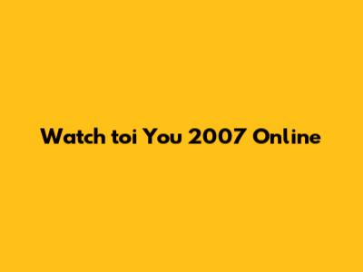 Watch "toi You" 2007 Online