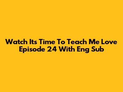 Watch 'It's Time To Teach Me Love' Episode 24 With Eng Sub