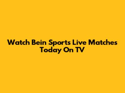 Watch Bein Sports Live Matches Today On TV