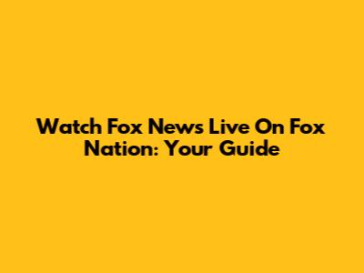 Watch Fox News Live On Fox Nation: Your Guide