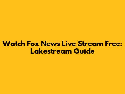Watch Fox News Live Stream Free: Lakestream Guide