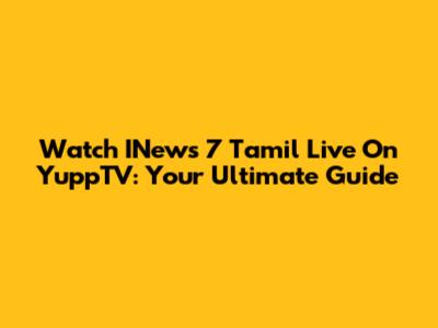 Watch INews 7 Tamil Live On YuppTV: Your Ultimate Guide