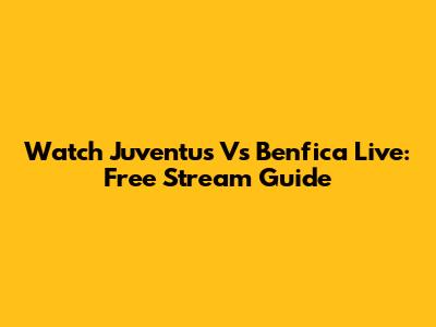 Watch Juventus Vs Benfica Live: Free Stream Guide