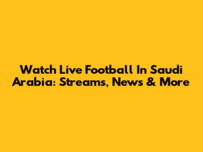 Watch Live Football In Saudi Arabia: Streams, News & More
