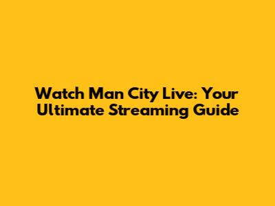 Watch Man City Live: Your Ultimate Streaming Guide