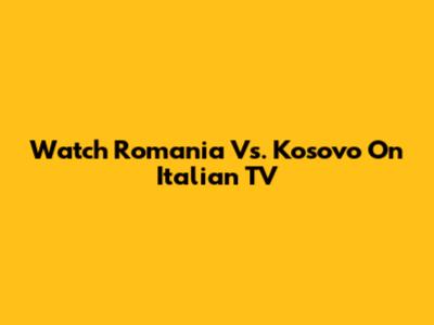 Watch Romania Vs. Kosovo On Italian TV