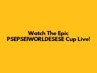 Watch The Epic PSEPSEIWORLDESESE Cup Live!
