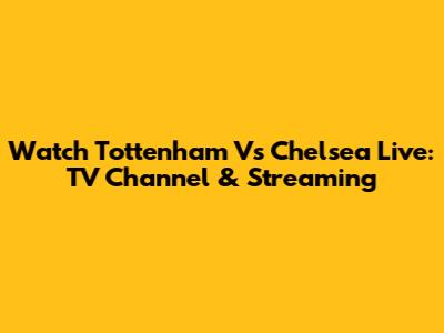 Watch Tottenham Vs Chelsea Live: TV Channel & Streaming