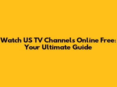 Watch US TV Channels Online Free: Your Ultimate Guide