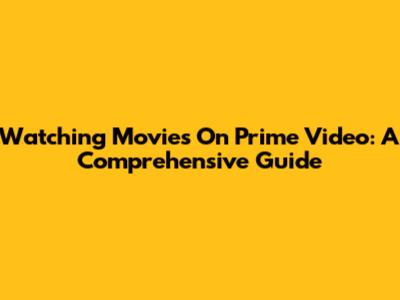Watching Movies On Prime Video: A Comprehensive Guide