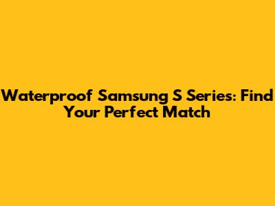 Waterproof Samsung S Series: Find Your Perfect Match