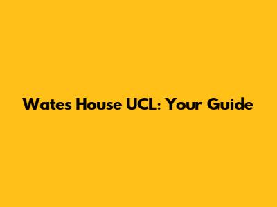 Wates House UCL: Your Guide