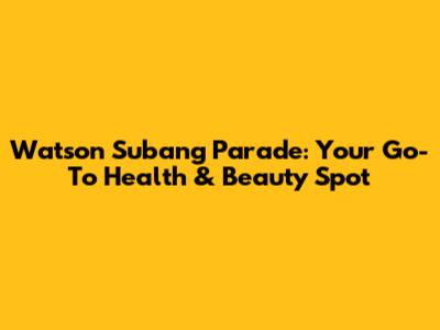 Watson Subang Parade: Your Go-To Health & Beauty Spot