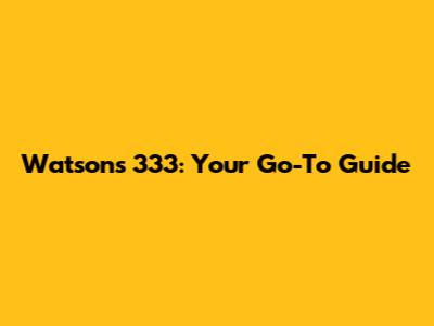 Watsons 333: Your Go-To Guide