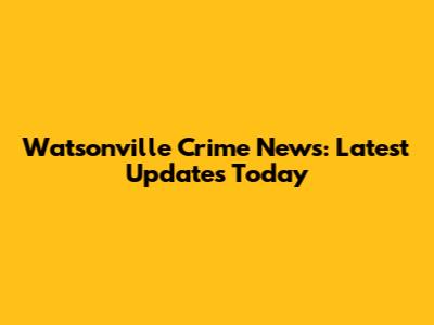 Watsonville Crime News: Latest Updates Today
