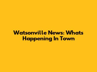 Watsonville News: What's Happening In Town